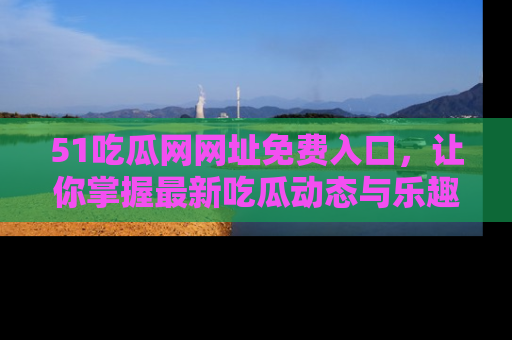 51吃瓜网网址免费入口,让你掌握最新吃瓜动态与乐趣!