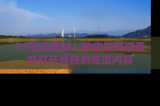 51吃瓜网站:教你如何观看并打开最热的吃瓜内容