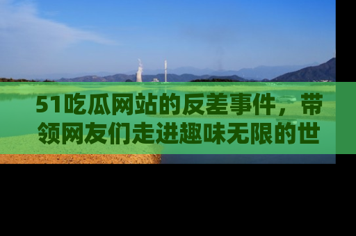 51吃瓜网站的反差事件,带领网友们走进趣味无限的世界
