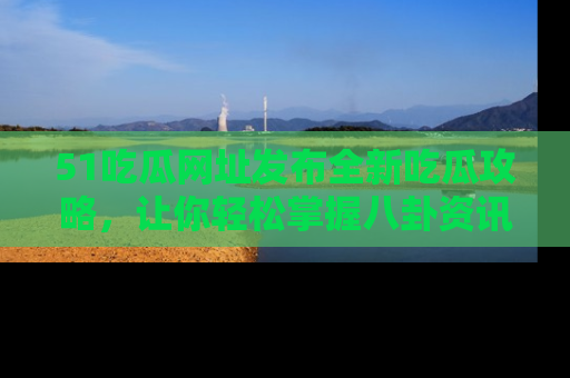 51吃瓜网址发布全新吃瓜攻略,让你轻松掌握八卦资讯!