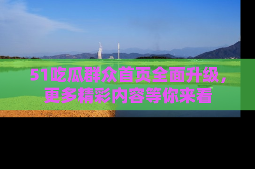 51吃瓜群众首页全面升级，更多精彩内容等你来看