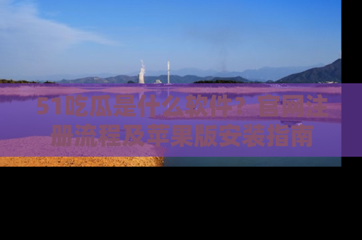 51吃瓜是什么软件?官网注册流程及苹果版安装指南