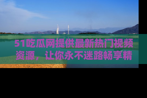51吃瓜网提供最新热门视频资源,让你永不迷路畅享精彩!
