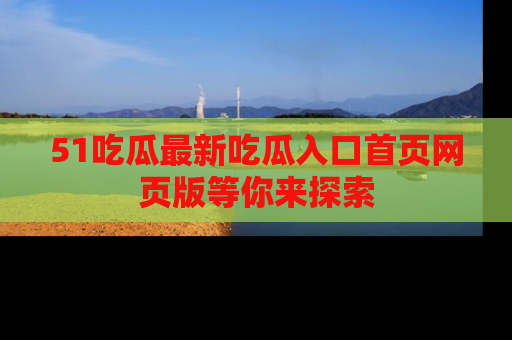 51吃瓜最新吃瓜入口首页网页版等你来探索