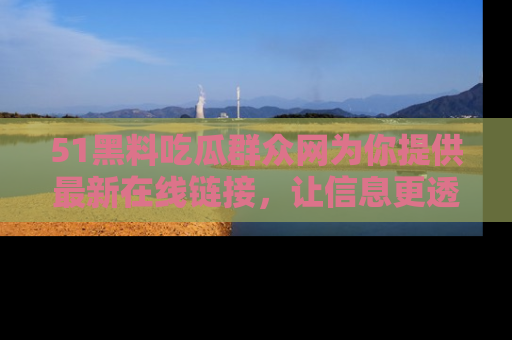 51黑料吃瓜群众网为你提供最新在线链接,让信息更透明