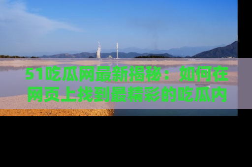 51吃瓜网最新揭秘:如何在网页上找到最精彩的吃瓜内容