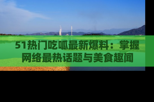 51热门吃呱最新爆料:掌握网络最热话题与美食趣闻