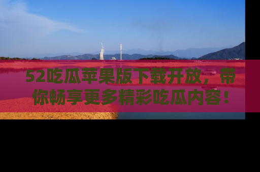 52吃瓜苹果版下载开放,带你畅享更多精彩吃瓜内容!