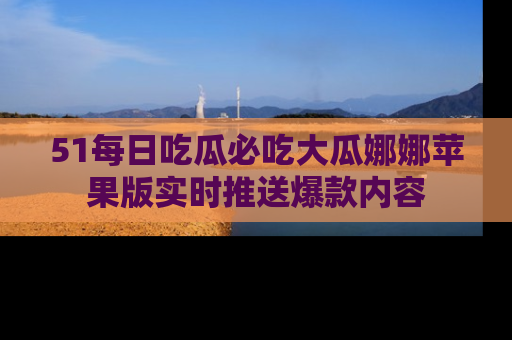 51每日吃瓜必吃大瓜娜娜苹果版实时推送爆款内容