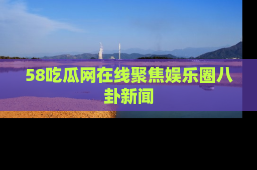 58吃瓜网在线聚焦娱乐圈八卦新闻