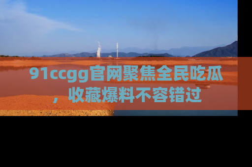 91ccgg官网聚焦全民吃瓜,收藏爆料不容错过