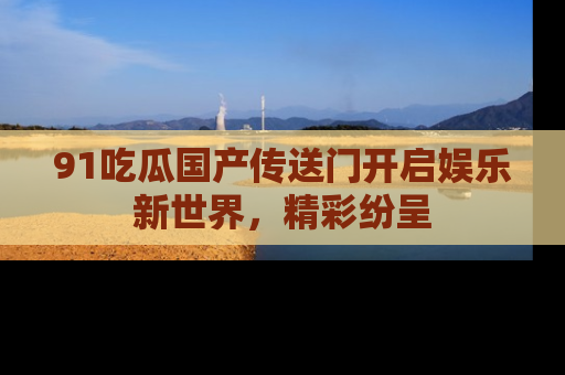 91吃瓜国产传送门开启娱乐新世界,精彩纷呈
