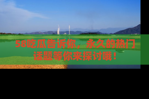 58吃瓜告诉你,永久的热门话题等你来探讨哦!