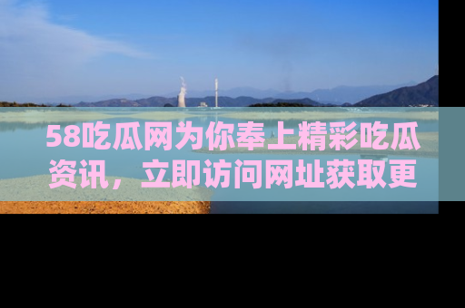 58吃瓜网为你奉上精彩吃瓜资讯,立即访问网址获取更多内容!