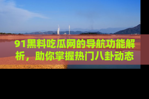 91黑料吃瓜网的导航功能解析,助你掌握热门八卦动态