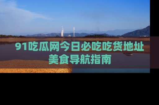 91吃瓜网今日必吃吃货地址美食导航指南