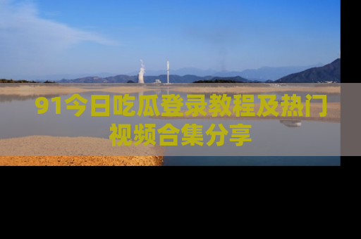 91今日吃瓜登录教程及热门视频合集分享