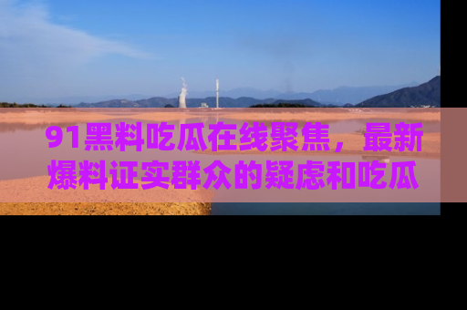 91黑料吃瓜在线聚焦，最新爆料证实群众的疑虑和吃瓜乐趣！
