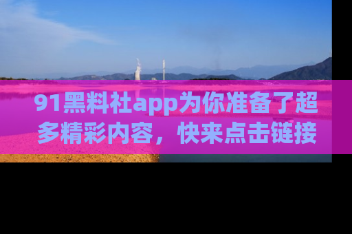 91黑料社app为你准备了超多精彩内容,快来点击链接一起探秘吧!
