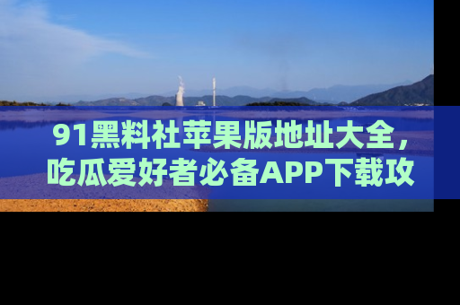 91黑料社苹果版地址大全,吃瓜爱好者必备APP下载攻略