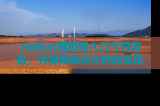166fun网页版入口今日发布,为你带来永久的吃瓜乐趣与惊喜!