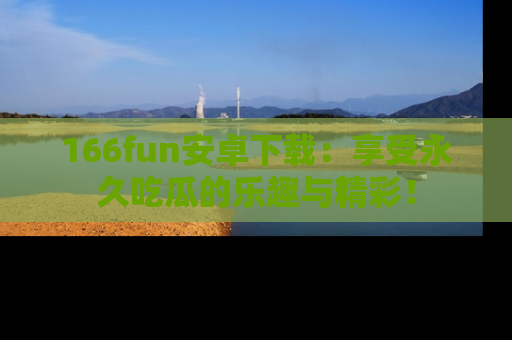 166fun安卓下载:享受永久吃瓜的乐趣与精彩!
