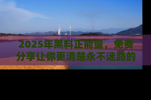 2025年黑料正能量,免费分享让你更清楚永不迷路的真相!