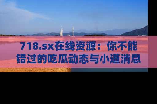 718.sx在线资源:你不能错过的吃瓜动态与小道消息
