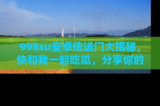 998su安卓传送门大揭秘,快和我一起吃瓜,分享你的发现!