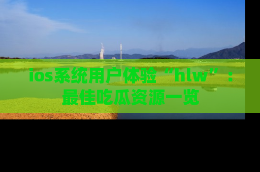 ios系统用户体验“hlw”:最佳吃瓜资源一览