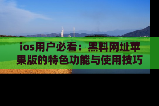 ios用户必看:黑料网址苹果版的特色功能与使用技巧详解