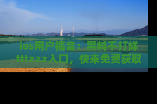ios用户福音：黑料不打烊tttzzz入口，快来免费获取最新娱乐黑料！