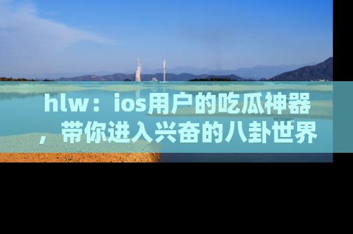 hlw:ios用户的吃瓜神器,带你进入兴奋的八卦世界!