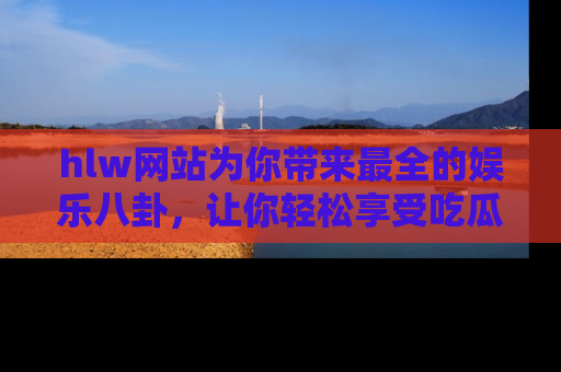 hlw网站为你带来最全的娱乐八卦,让你轻松享受吃瓜时光