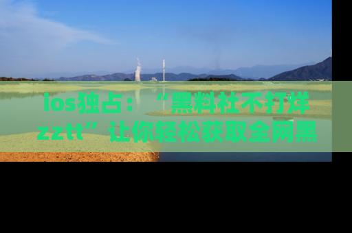 ios独占:“黑料社不打烊zztt”让你轻松获取全网黑料信息,不容错过!