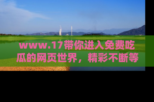 www.17带你进入免费吃瓜的网页世界，精彩不断等着你！
