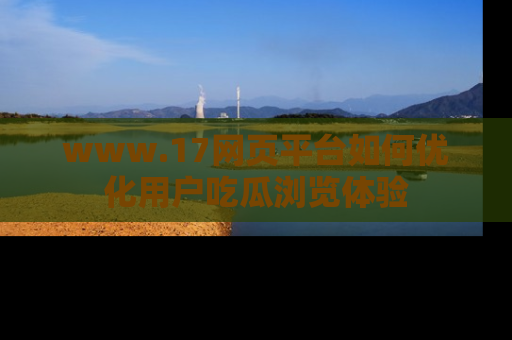 www.17网页平台如何优化用户吃瓜浏览体验