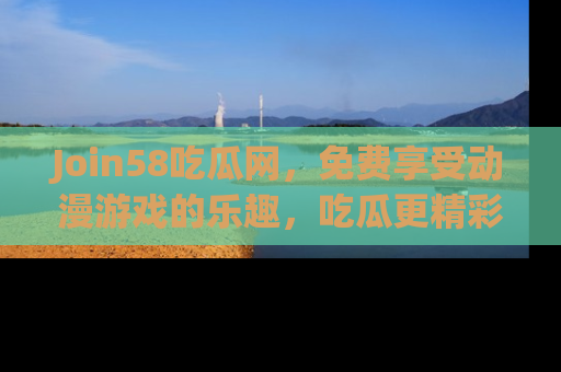 Join58吃瓜网，免费享受动漫游戏的乐趣，吃瓜更精彩！