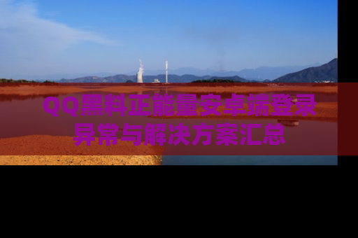 QQ黑料正能量安卓端登录异常与解决方案汇总