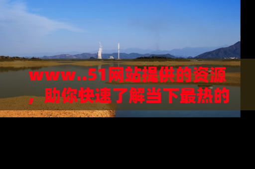 www..51网站提供的资源，助你快速了解当下最热的娱乐八卦