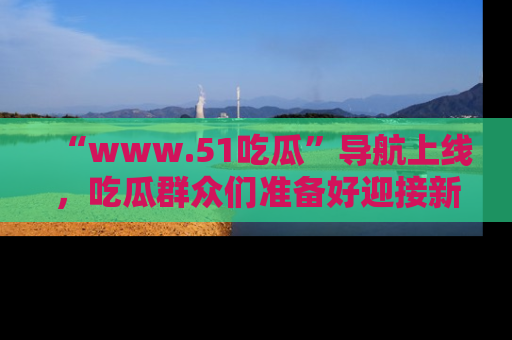 “www.51吃瓜”导航上线，吃瓜群众们准备好迎接新一波奇葩事件吗？