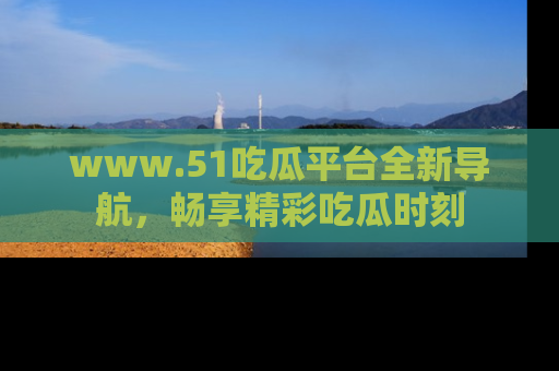 www.51吃瓜平台全新导航，畅享精彩吃瓜时刻