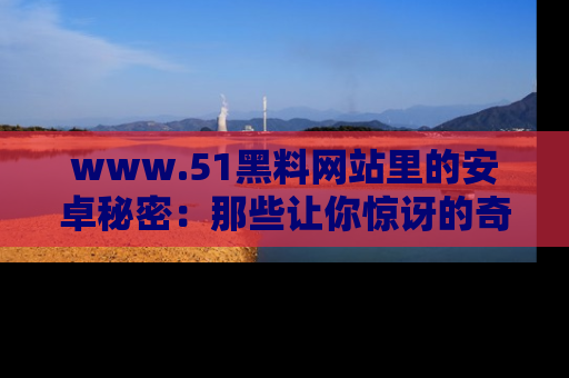 www.51黑料网站里的安卓秘密：那些让你惊讶的奇闻轶事盘点