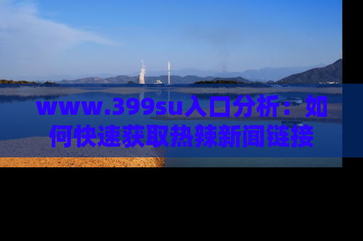 www.399su入口分析：如何快速获取热辣新闻链接