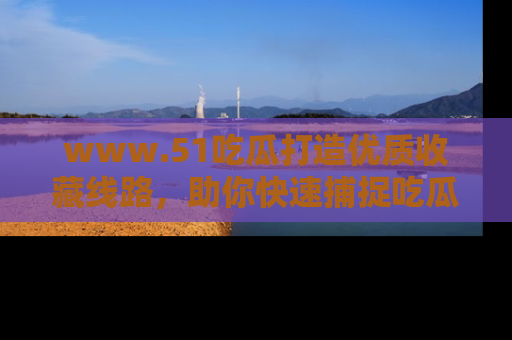 www.51吃瓜打造优质收藏线路，助你快速捕捉吃瓜热点