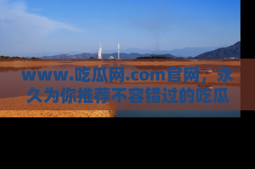 www.吃瓜网.com官网，永久为你推荐不容错过的吃瓜故事