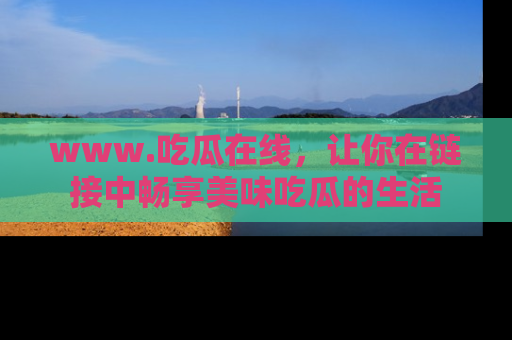 www.吃瓜在线，让你在链接中畅享美味吃瓜的生活