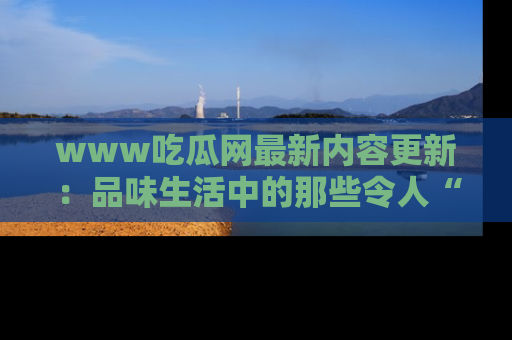 www吃瓜网最新内容更新：品味生活中的那些令人“吃瓜”的故事
