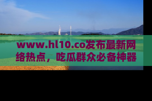 www.hl10.co发布最新网络热点，吃瓜群众必备神器