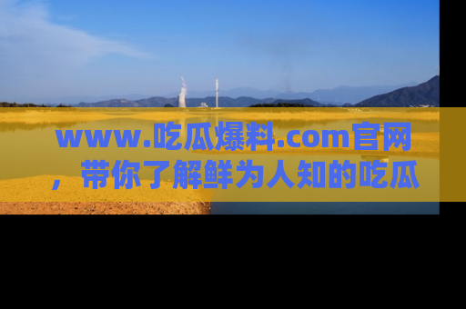 www.吃瓜爆料.com官网，带你了解鲜为人知的吃瓜故事与内幕！